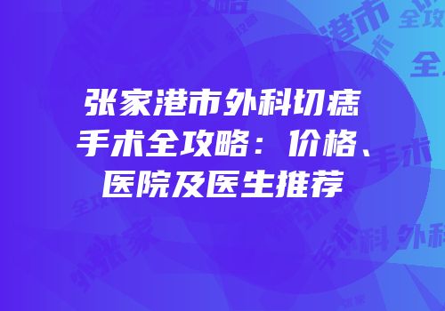 张家港市外科切痣手术全攻略：价格、医院及医生推荐