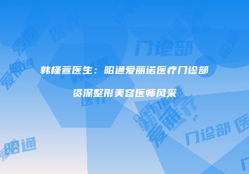 韩槿萱医生：昭通爱丽诺医疗门诊部资深整形美容医师风采