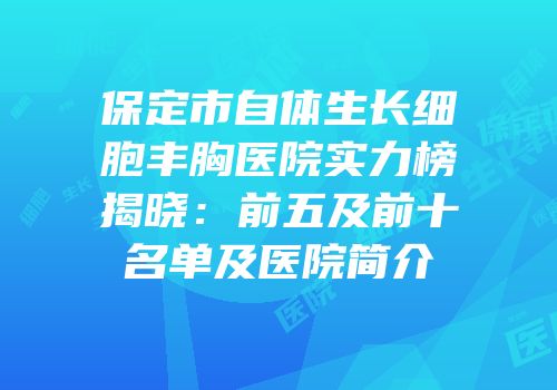 保定市自体生长细胞丰胸医院实力榜揭晓：前五及前十名单及医院简介