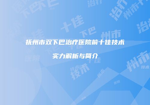 抚州市双下巴治疗医院前十佳技术实力解析与简介