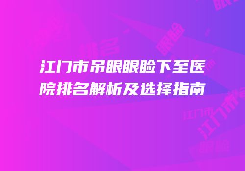 江门市吊眼眼睑下至医院排名解析及选择指南
