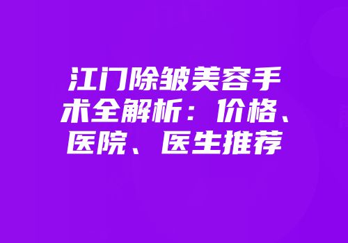 江门除皱美容手术全解析：价格、医院、医生推荐
