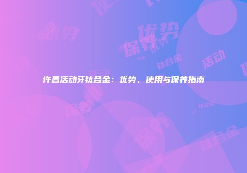 许昌活动牙钛合金：优势、使用与保养指南