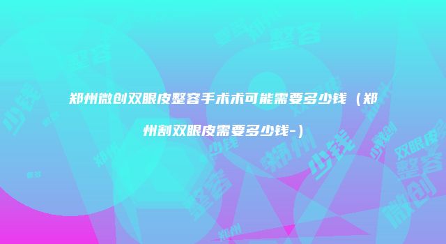 郑州微创双眼皮整容手术术可能需要多少钱（郑州割双眼皮需要多少钱-）
