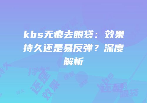kbs无痕去眼袋：效果持久还是易反弹？深度解析