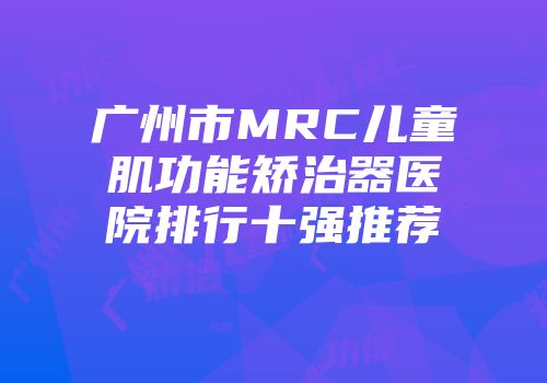 广州市MRC儿童肌功能矫治器医院排行十强推荐