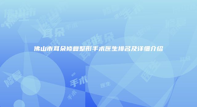 佛山市耳朵修复整形手术医生排名及详细介绍