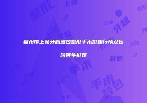 锦州市上颚牙龈鼓包整形手术价格行情及医院医生推荐