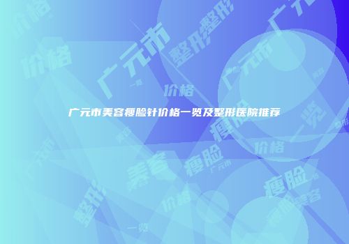 广元市美容瘦脸针价格一览及整形医院推荐
