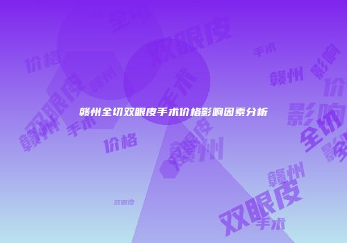 赣州全切双眼皮手术价格影响因素分析