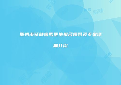 贺州市紧肤瘦脸医生排名揭晓及专家详细介绍