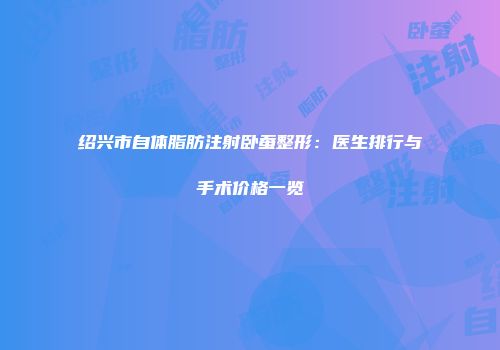 绍兴市自体脂肪注射卧蚕整形：医生排行与手术价格一览