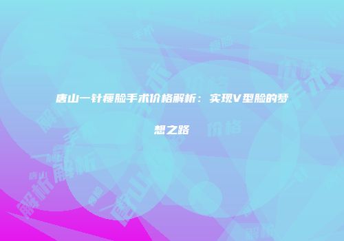 唐山一针瘦脸手术价格解析：实现V型脸的梦想之路