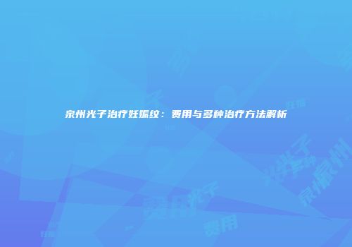 泉州光子治疗妊娠纹：费用与多种治疗方法解析