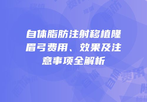 自体脂肪注射移植隆眉弓费用、效果及注意事项全解析