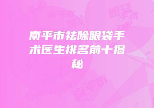南平市祛除眼袋手术医生排名前十揭秘