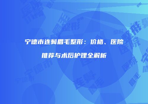 宁德市连鬓眉毛整形：价格、医院推荐与术后护理全解析