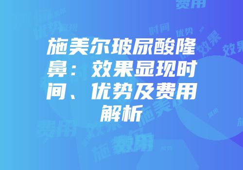 施美尔玻尿酸隆鼻：效果显现时间、优势及费用解析