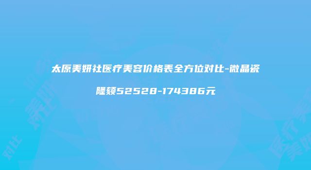 太原美妍社医疗美容价格表全方位对比-微晶瓷隆颏52528-174386元