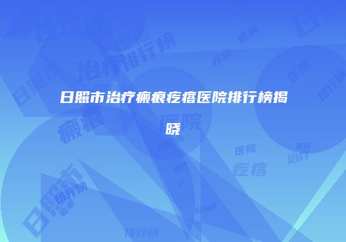 日照市治疗瘢痕疙瘩医院排行榜揭晓