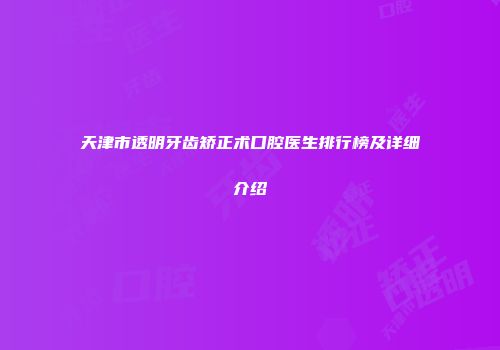 天津市透明牙齿矫正术口腔医生排行榜及详细介绍