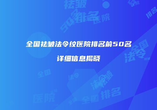 全国祛皱法令纹医院排名前50名详细信息揭晓