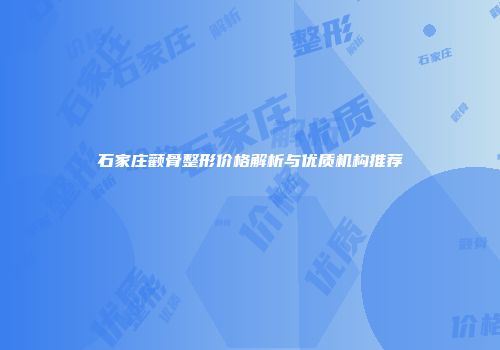 石家庄颧骨整形价格解析与优质机构推荐