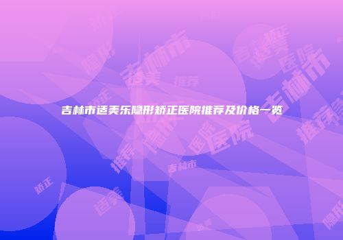 吉林市适美乐隐形矫正医院推荐及价格一览