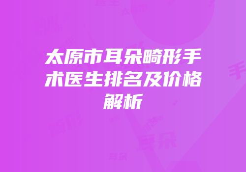 太原市耳朵畸形手术医生排名及价格解析