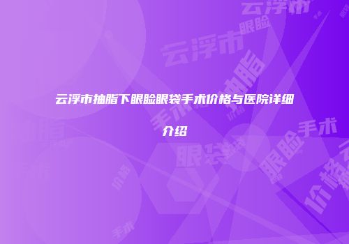 云浮市抽脂下眼睑眼袋手术价格与医院详细介绍