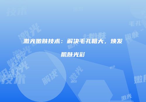激光嫩肤技术：解决毛孔粗大，焕发肌肤光彩
