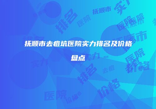 抚顺市去痘坑医院实力排名及价格盘点