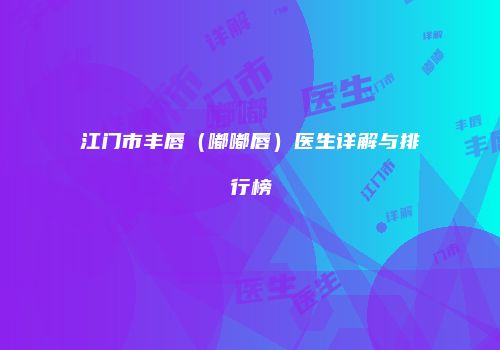 江门市丰唇（嘟嘟唇）医生详解与排行榜