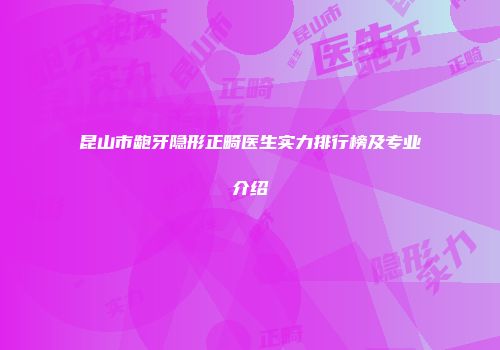 昆山市龅牙隐形正畸医生实力排行榜及专业介绍