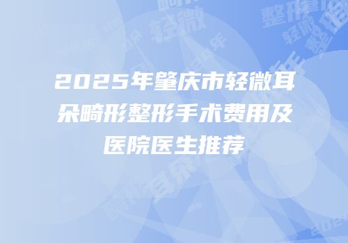 2025年肇庆市轻微耳朵畸形整形手术费用及医院医生推荐