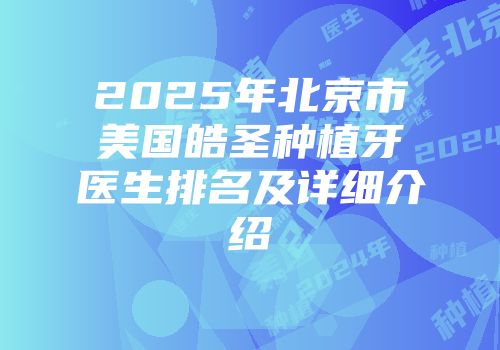 2025年北京市美国皓圣种植牙医生排名及详细介绍