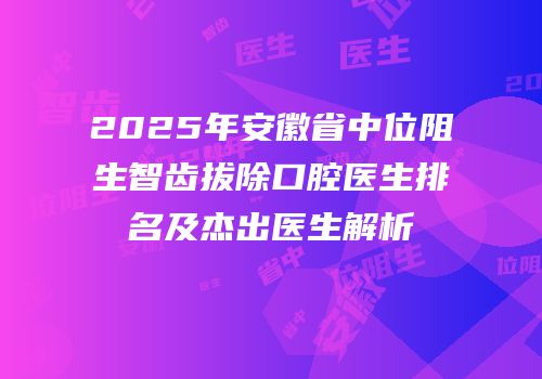 2025年安徽省中位阻生智齿拔除口腔医生排名及杰出医生解析