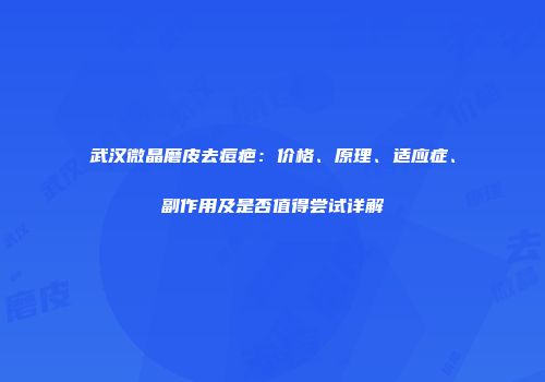 武汉微晶磨皮去痘疤：价格、原理、适应症、副作用及是否值得尝试详解