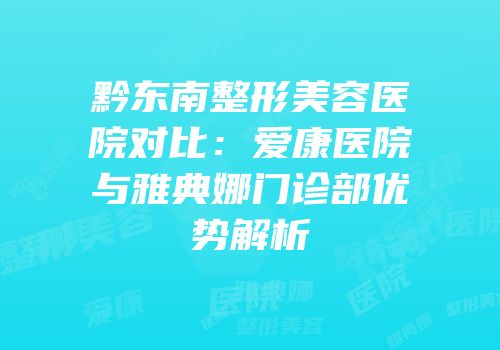 黔东南整形美容医院对比：爱康医院与雅典娜门诊部优势解析