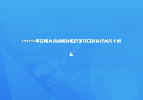 2025年安阳内窥镜隆胸整形医院口碑排行榜前十解析