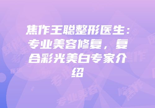焦作王聪整形医生：专业美容修复，复合彩光美白专家介绍