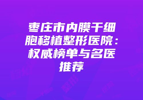 枣庄市内膜干细胞移植整形医院：权威榜单与名医推荐
