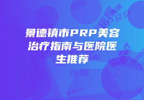 景德镇市PRP美容治疗指南与医院医生推荐