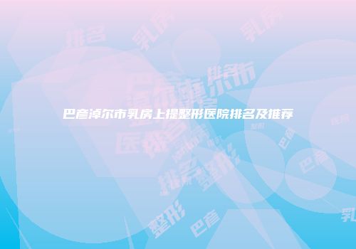 巴彦淖尔市乳房上提整形医院排名及推荐