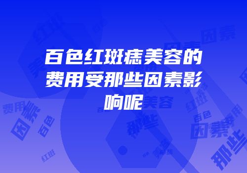 百色红斑痣美容的费用受那些因素影响呢