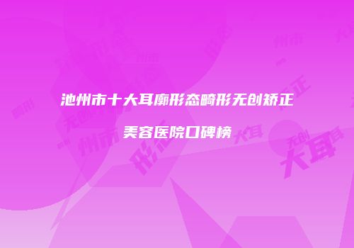 池州市十大耳廓形态畸形无创矫正美容医院口碑榜