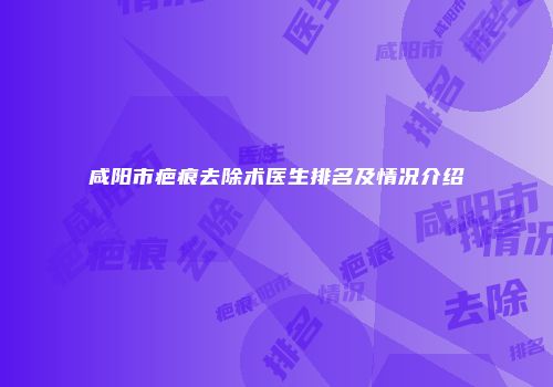 咸阳市疤痕去除术医生排名及情况介绍