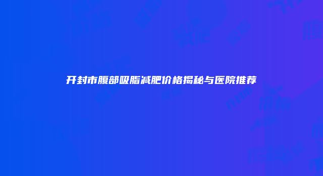 开封市腹部吸脂减肥价格揭秘与医院推荐