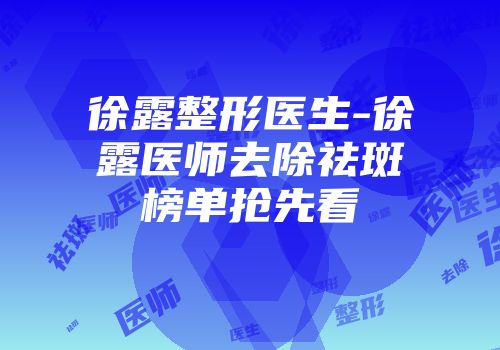 徐露整形医生-徐露医师去除祛斑榜单抢先看