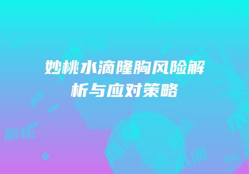 妙桃水滴隆胸风险解析与应对策略